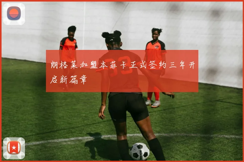 朗格莱加盟本菲卡正式签约三年开启新篇章