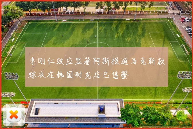 李刚仁效应显著阿斯报道马竞新款球衣在韩国耐克店已售罄
