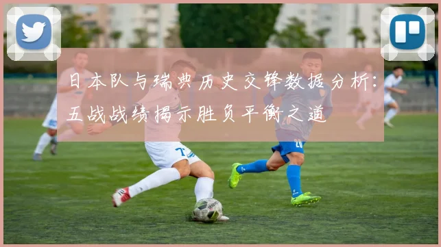 日本队与瑞典历史交锋数据分析：五战战绩揭示胜负平衡之道