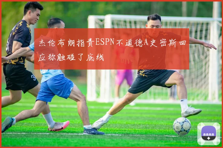 杰伦布朗指责ESPN不道德A史密斯回应称触碰了底线